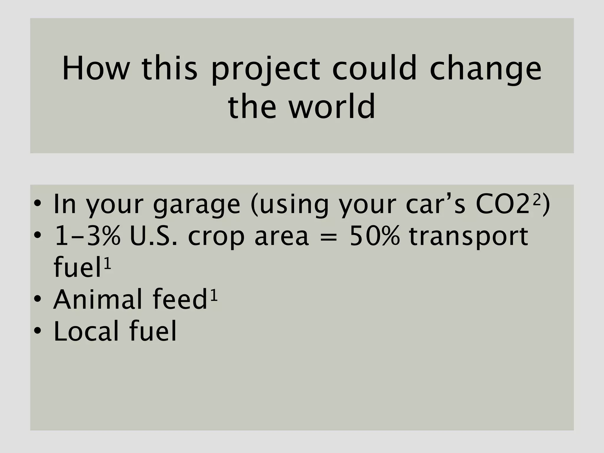 How this project could change
            the world

• In your garage (using your car’s CO22)
• 1-3% U.S. crop area = 50% transport
  fuel1
• Animal feed1
• Local fuel
 