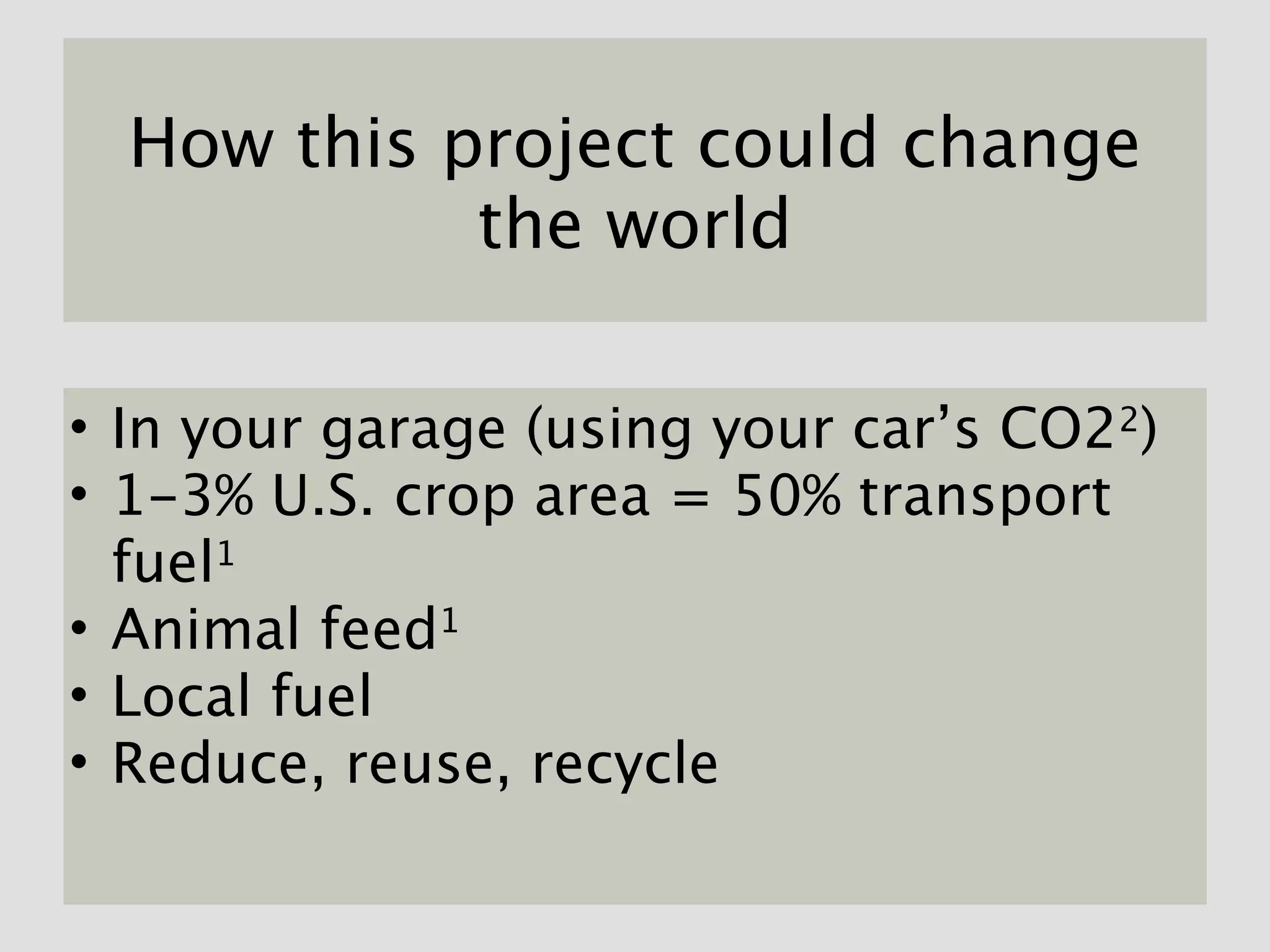 How this project could change
            the world

• In your garage (using your car’s CO22)
• 1-3% U.S. crop area = 50% transport
  fuel1
• Animal feed1
• Local fuel
• Reduce, reuse, recycle
 