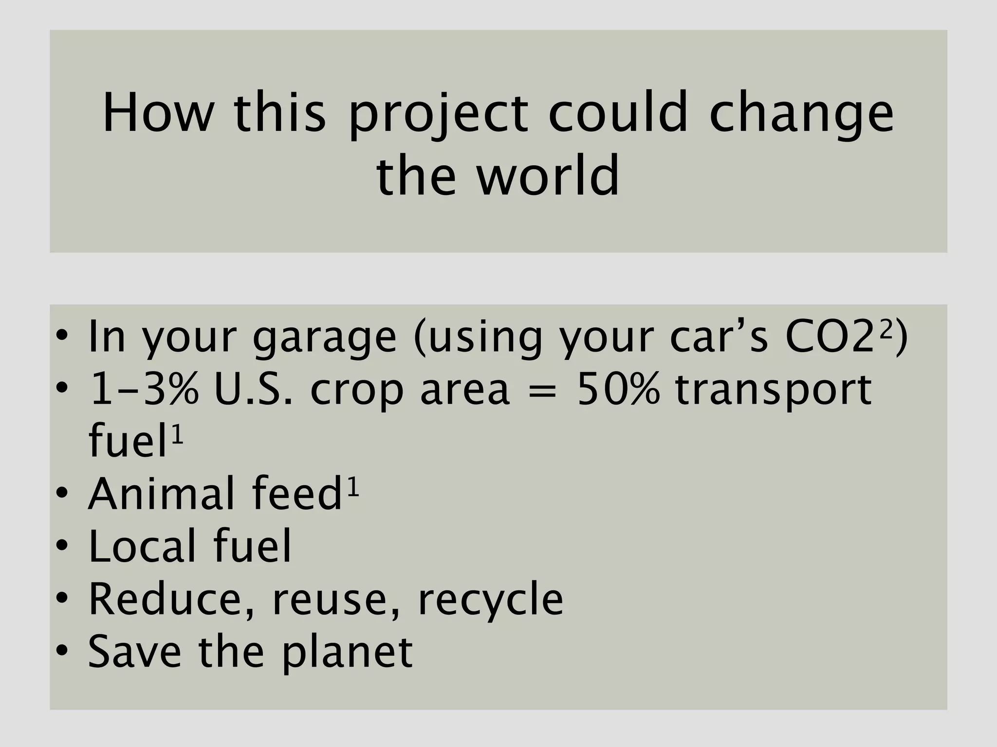 How this project could change
            the world

• In your garage (using your car’s CO22)
• 1-3% U.S. crop area = 50% transport
  fuel1
• Animal feed1
• Local fuel
• Reduce, reuse, recycle
• Save the planet
 