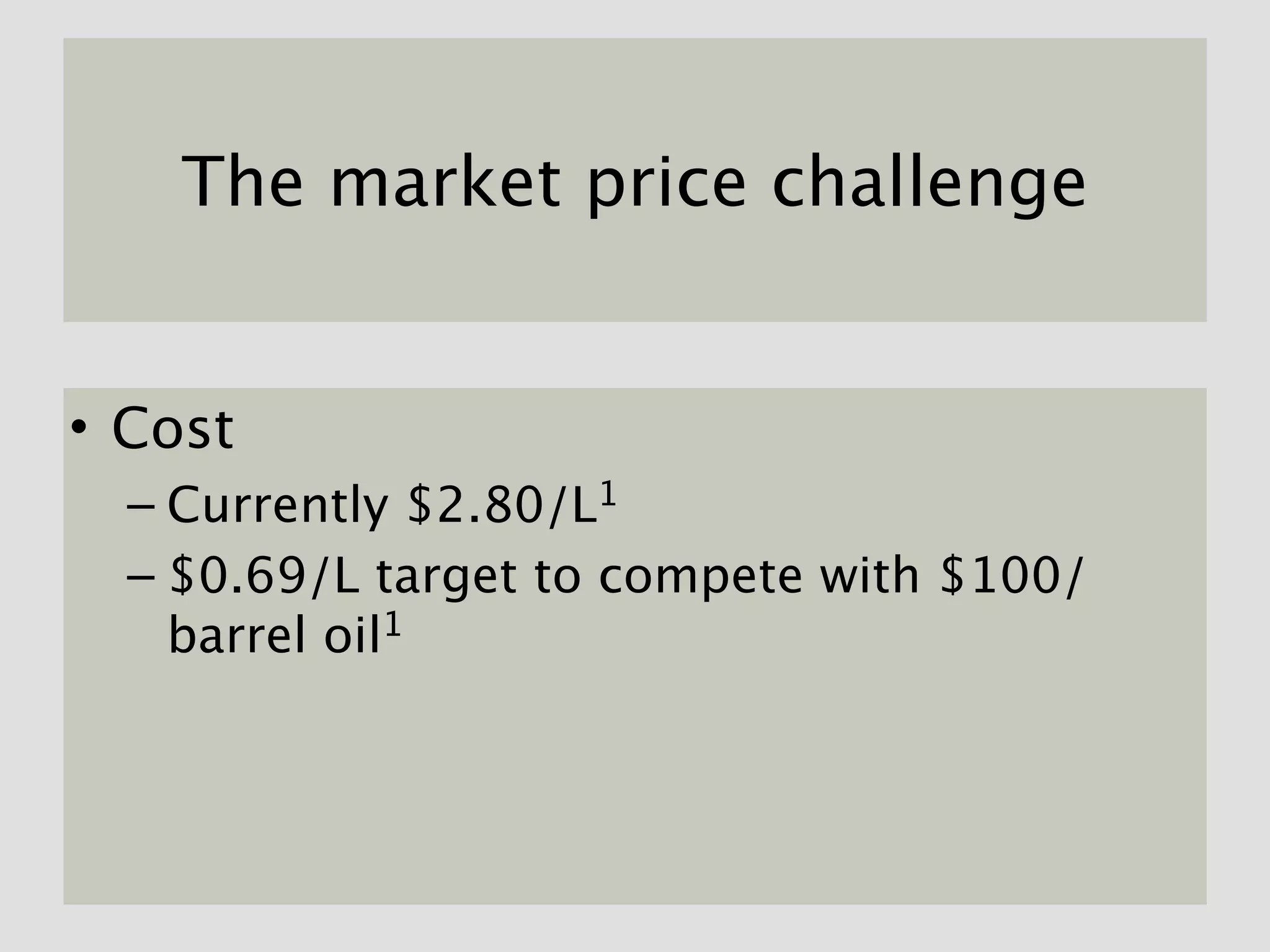 The market price challenge


• Cost
  – Currently $2.80/L1
  – $0.69/L target to compete with $100/
    barrel oil1
 