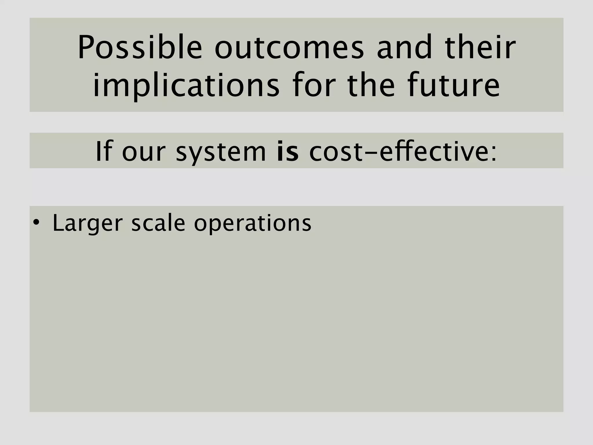 Possible outcomes and their
    implications for the future

     If our system is cost-effective:

• Larger scale operations
 