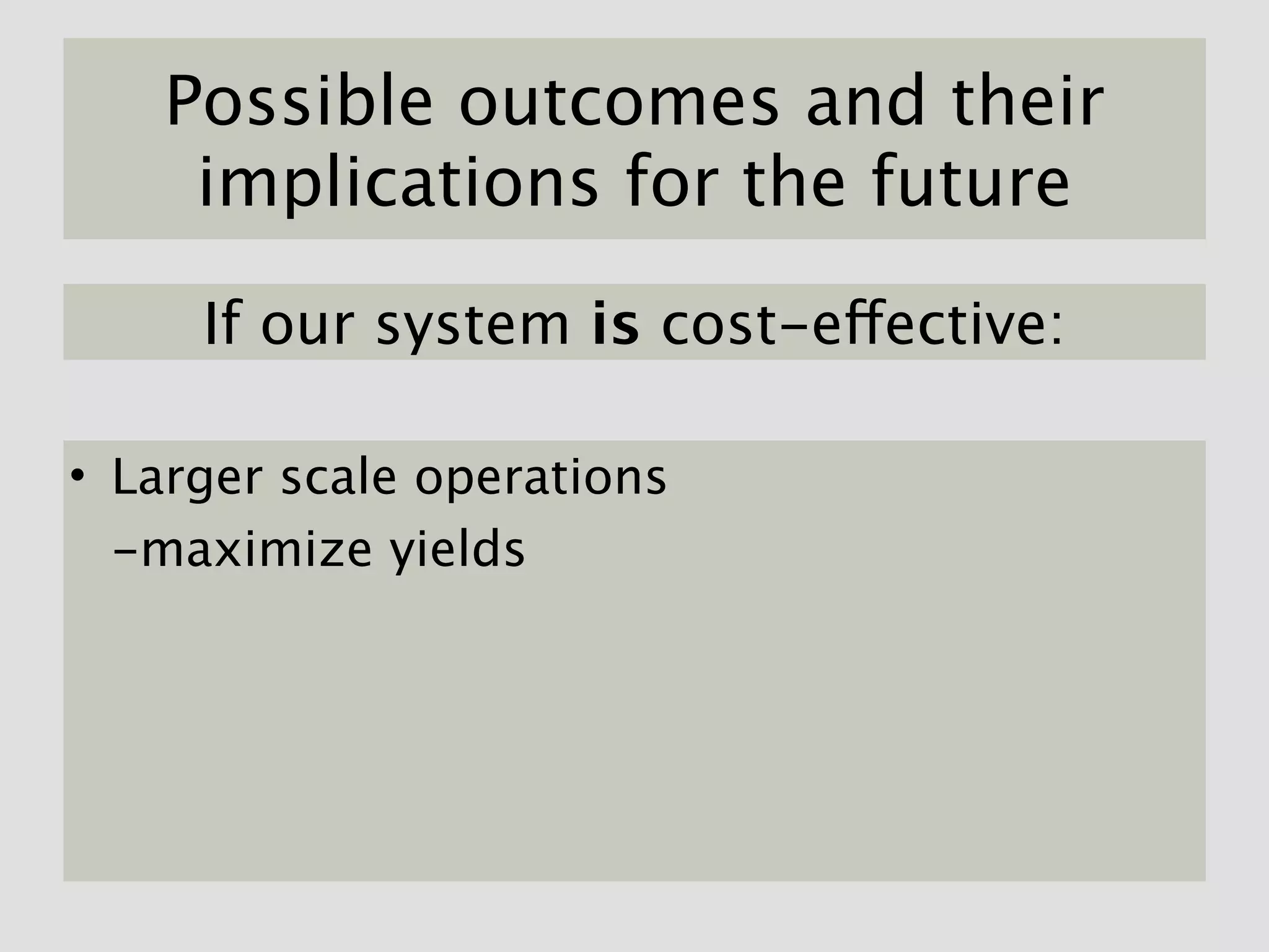 Possible outcomes and their
    implications for the future

     If our system is cost-effective:

• Larger scale operations
  -maximize yields
 