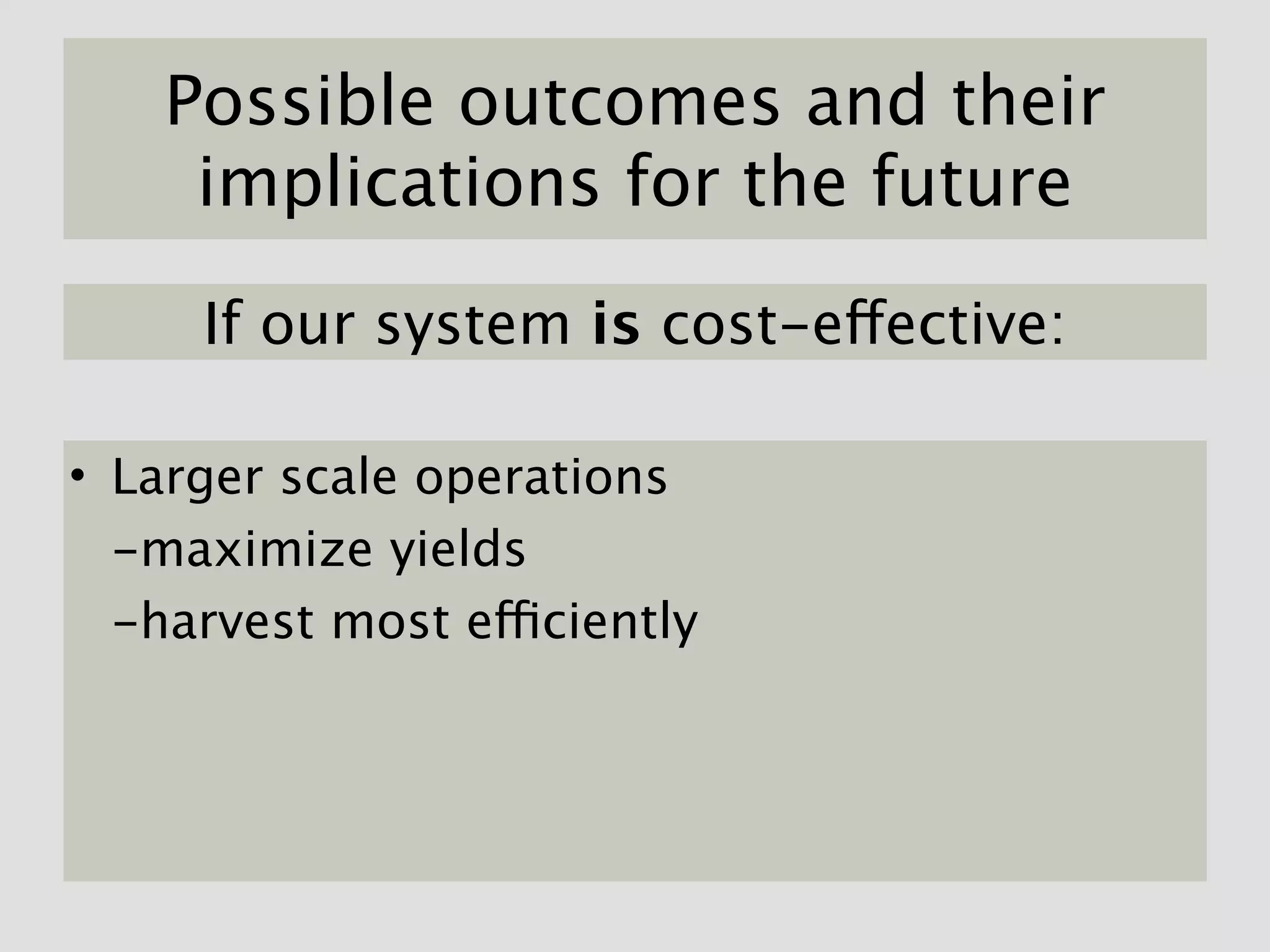 Possible outcomes and their
     implications for the future

     If our system is cost-effective:

• Larger scale operations
  -maximize yields
  -harvest most efficiently
 
