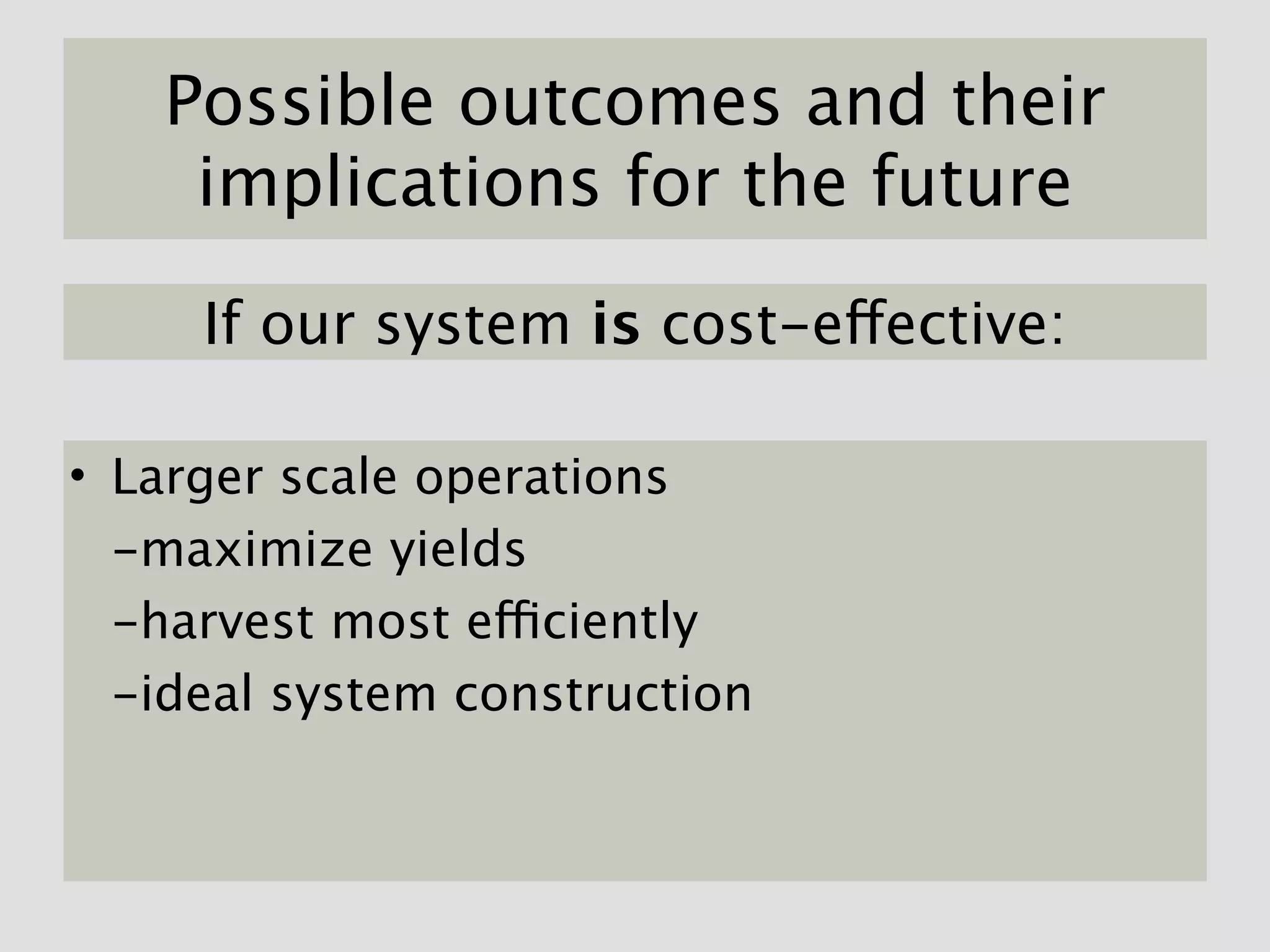 Possible outcomes and their
    implications for the future

     If our system is cost-effective:

• Larger scale operations
  -maximize yields
  -harvest most efficiently
  -ideal system construction
 