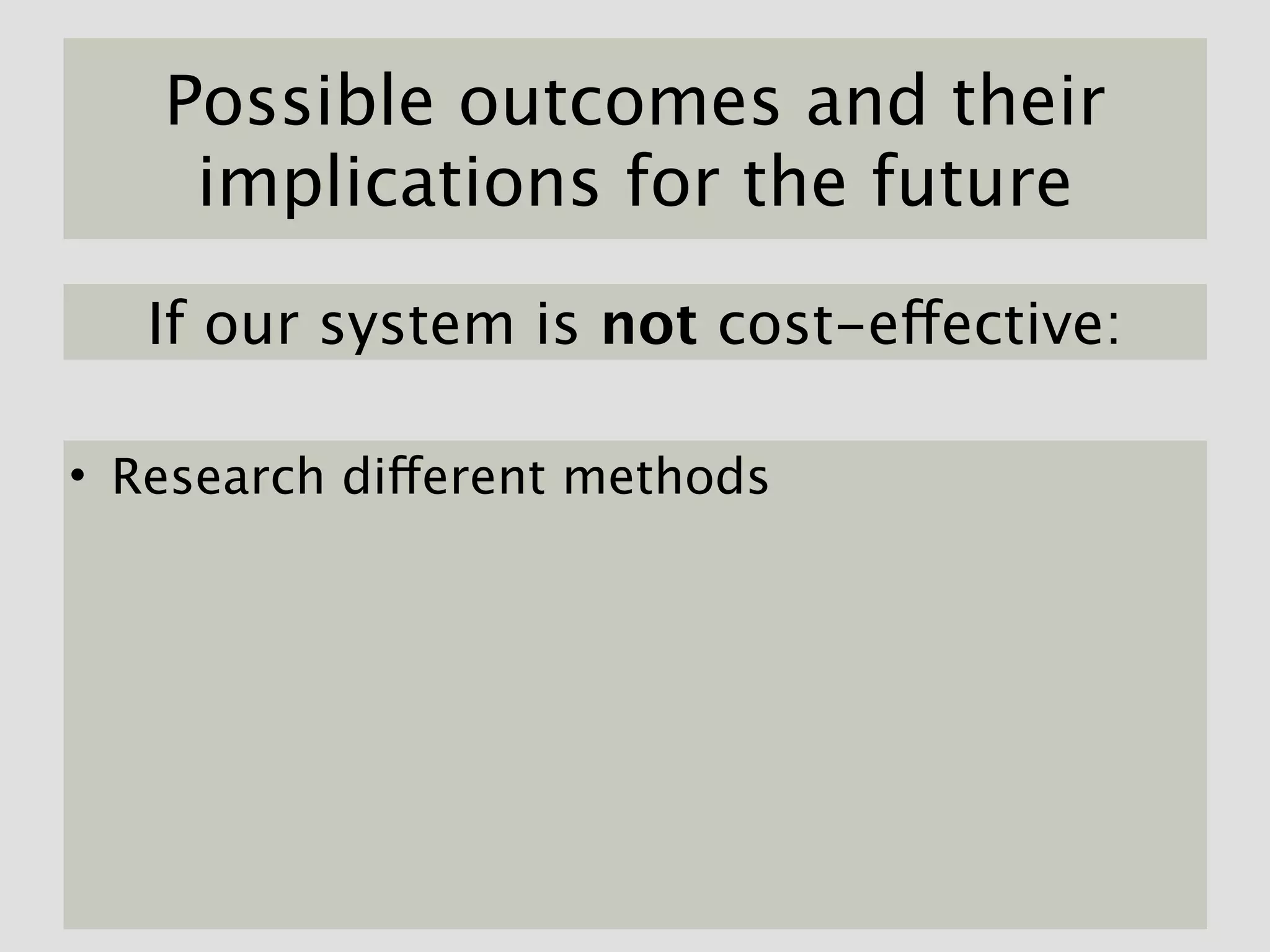 Possible outcomes and their
    implications for the future

   If our system is not cost-effective:

• Research different methods
 