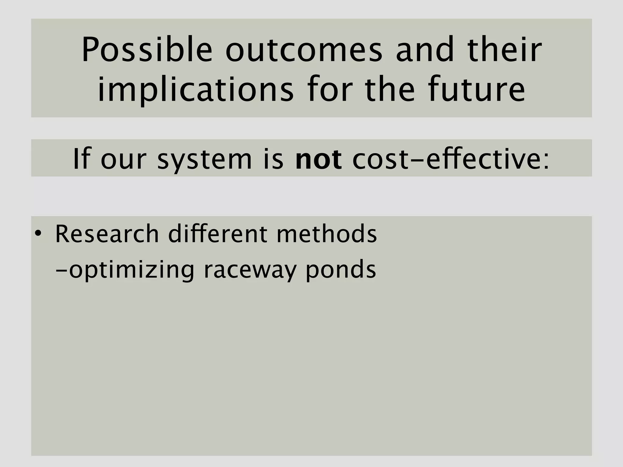 Possible outcomes and their
    implications for the future

   If our system is not cost-effective:

• Research different methods
  -optimizing raceway ponds
 