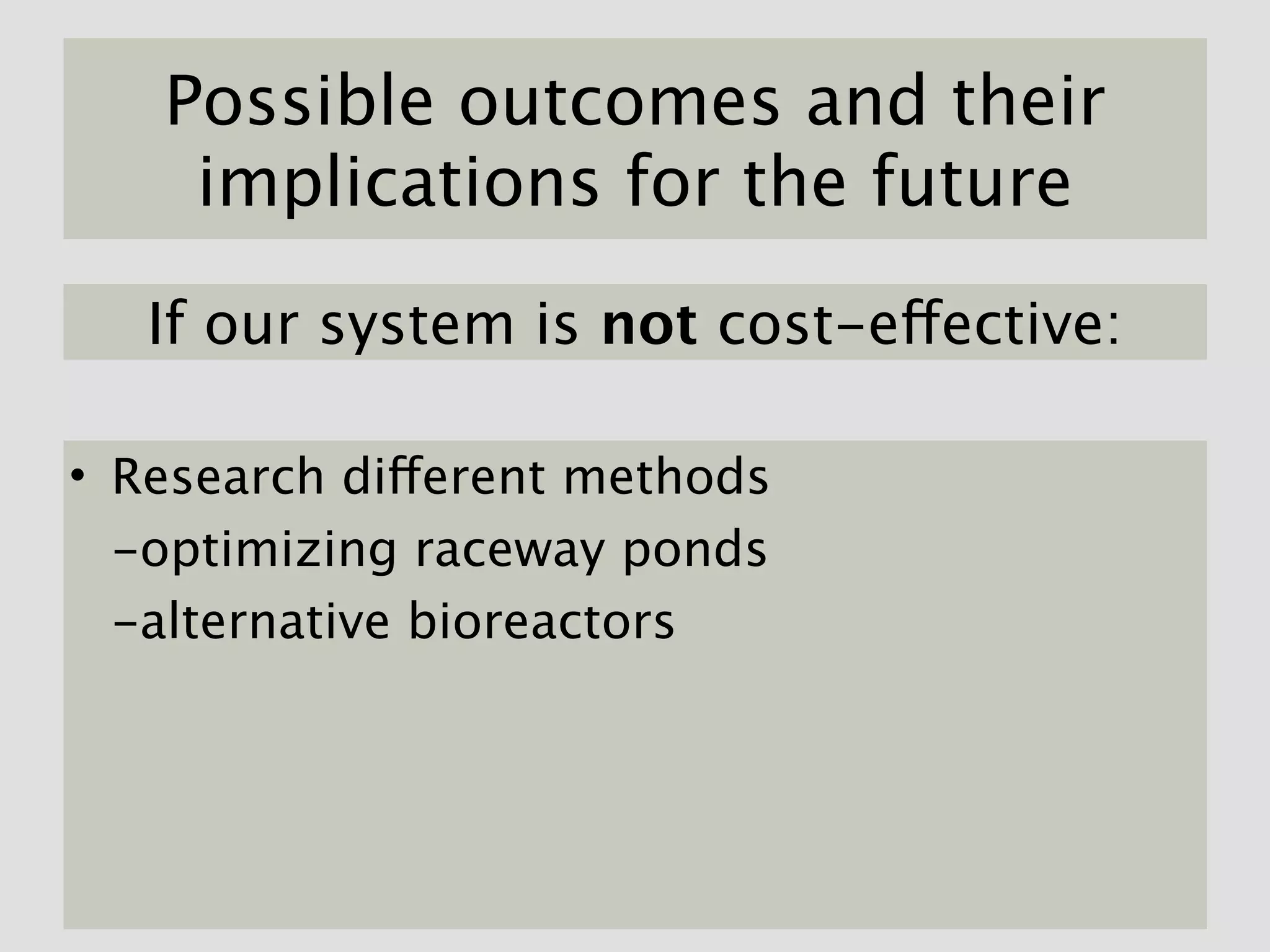 Possible outcomes and their
    implications for the future

   If our system is not cost-effective:

• Research different methods
  -optimizing raceway ponds
  -alternative bioreactors
 
