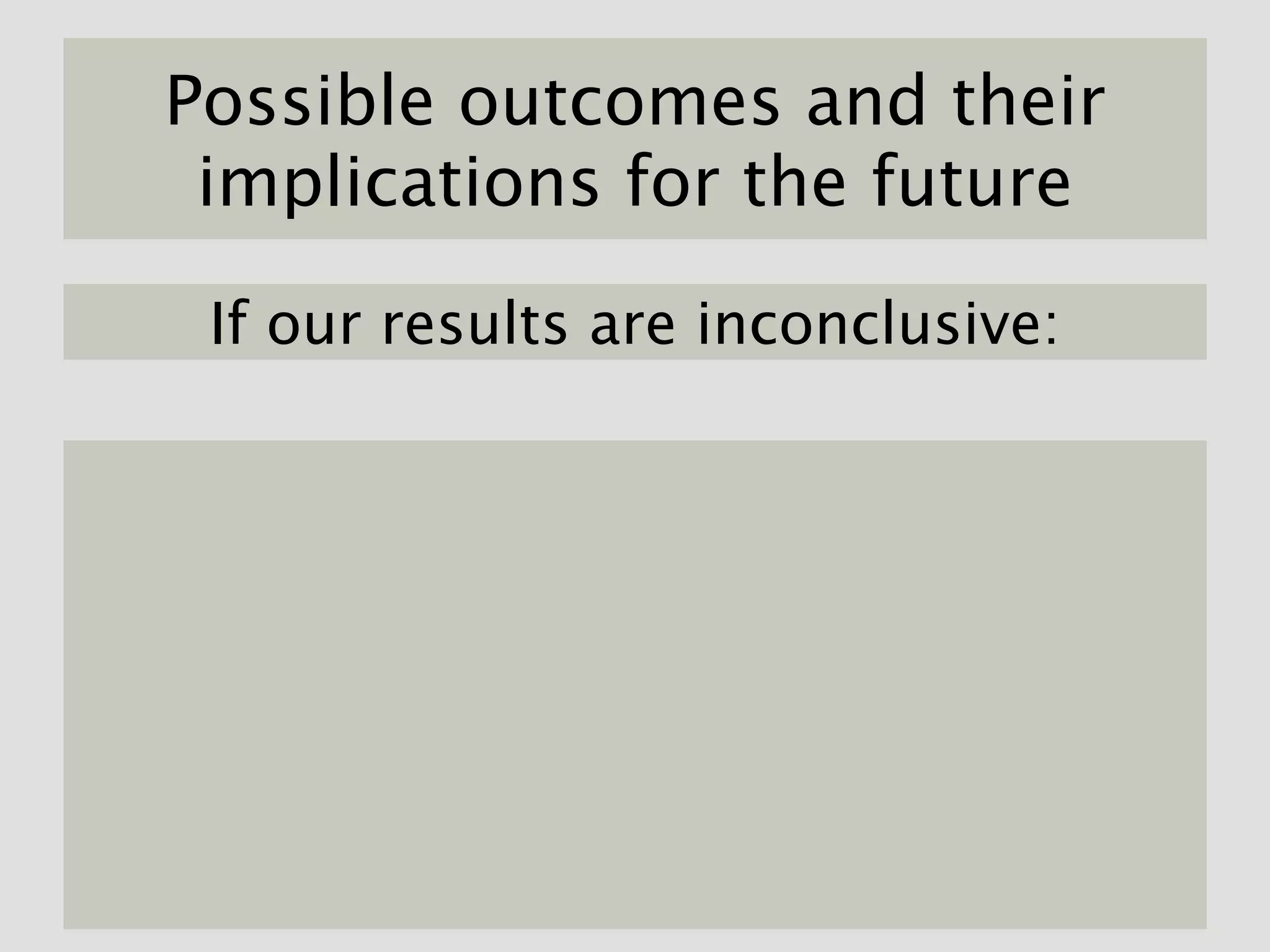 Possible outcomes and their
 implications for the future

 If our results are inconclusive:
 