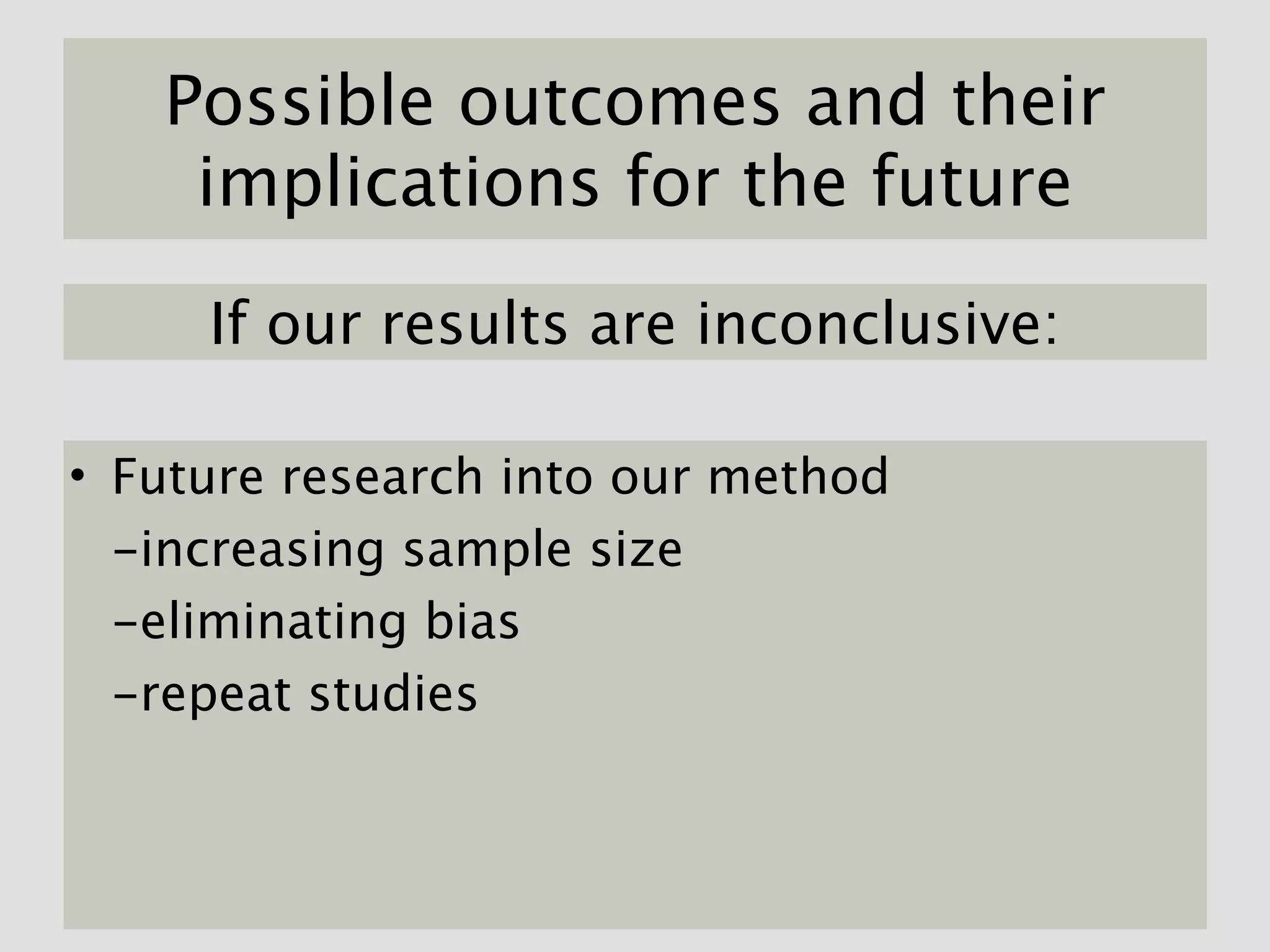 Possible outcomes and their
    implications for the future

     If our results are inconclusive:

• Future research into our method
  -increasing sample size
  -eliminating bias
  -repeat studies
 