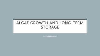 ALGAE GROWTH AND LONG-TERM
STORAGE
Michael Smith
 