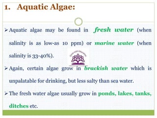 1. Aquatic Algae:
Aquatic algae may be found in fresh water (when
salinity is as low-as 10 ppm) or marine water (when
sal...