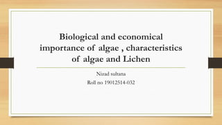 Biological and economical
importance of algae , characteristics
of algae and Lichen
Nizad sultana
Roll no 19012514-032
 