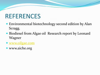 REFERENCES
 Environmental biotechnology second edition by Alan
  Scragg.
 Biodiesel from Algae oil Research report by Leonard
  Wagner
 www.oilgae.com
 www.aiche.org
 