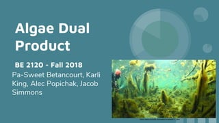 Algae Dual
Product
BE 2120 - Fall 2018
Pa-Sweet Betancourt, Karli
King, Alec Popichak, Jacob
Simmons
https://www.youtube.com/watch?v=aAekE-7_Wrs
 