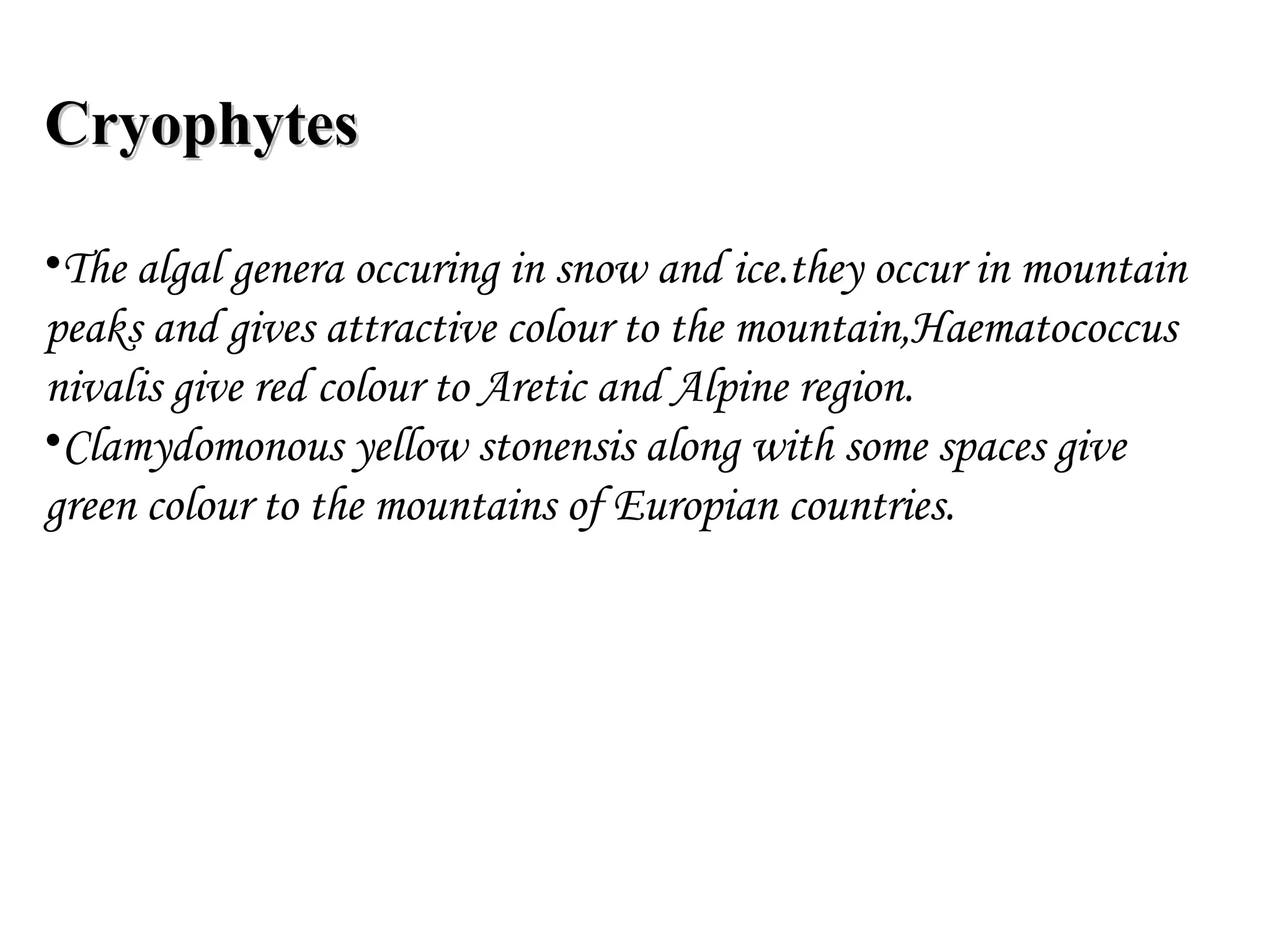 CryophytesCryophytes
•The algal genera occuring in snow and ice.they occur in mountain
peaks and gives attractive colour to the mountain,Haematococcus
nivalis give red colour to Aretic and Alpine region.
•Clamydomonous yellow stonensis along with some spaces give
green colour to the mountains of Europian countries.
 