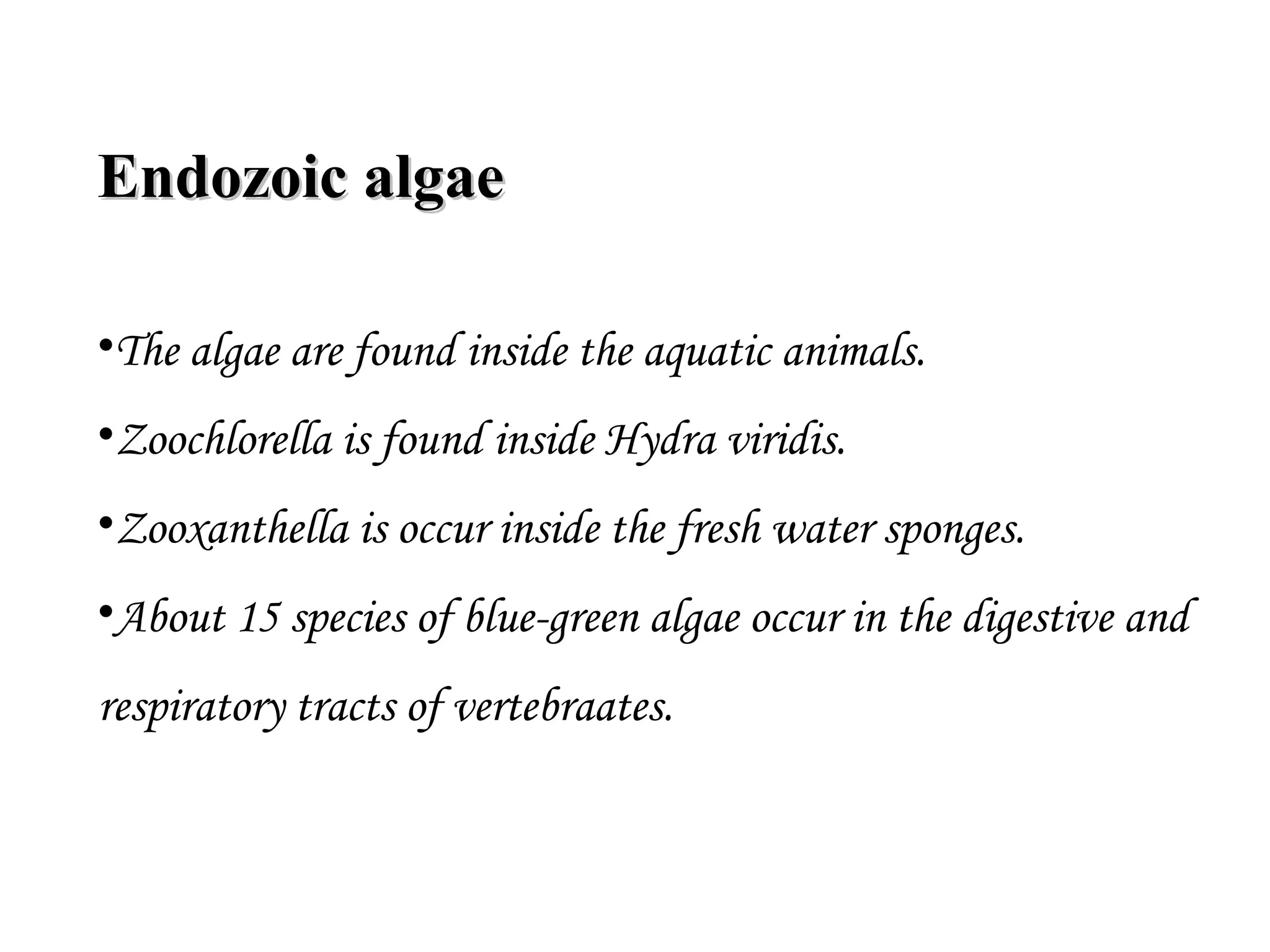 Endozoic algaeEndozoic algae
•The algae are found inside the aquatic animals.
•Zoochlorella is found inside Hydra viridis.
•Zooxanthella is occur inside the fresh water sponges.
•About 15 species of blue-green algae occur in the digestive and
respiratory tracts of vertebraates.
 
