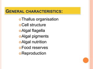 GENERAL CHARACTERISTICS:
Thallus organisation
Cell structure
Algal flagella
Algal pigments
Algal nutrition
Food reserves
Reproduction
 