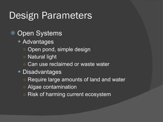 Design Parameters Open Systems Advantages Open pond, simple design Natural light Can use reclaimed or waste water Disadvantages Require large amounts of land and water Algae contamination Risk of harming current ecosystem 