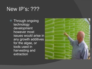 New IP’s: ??? Through ongoing technology development however most issues would arise in any growth additives for the algae, or tools used in harvesting and extraction 