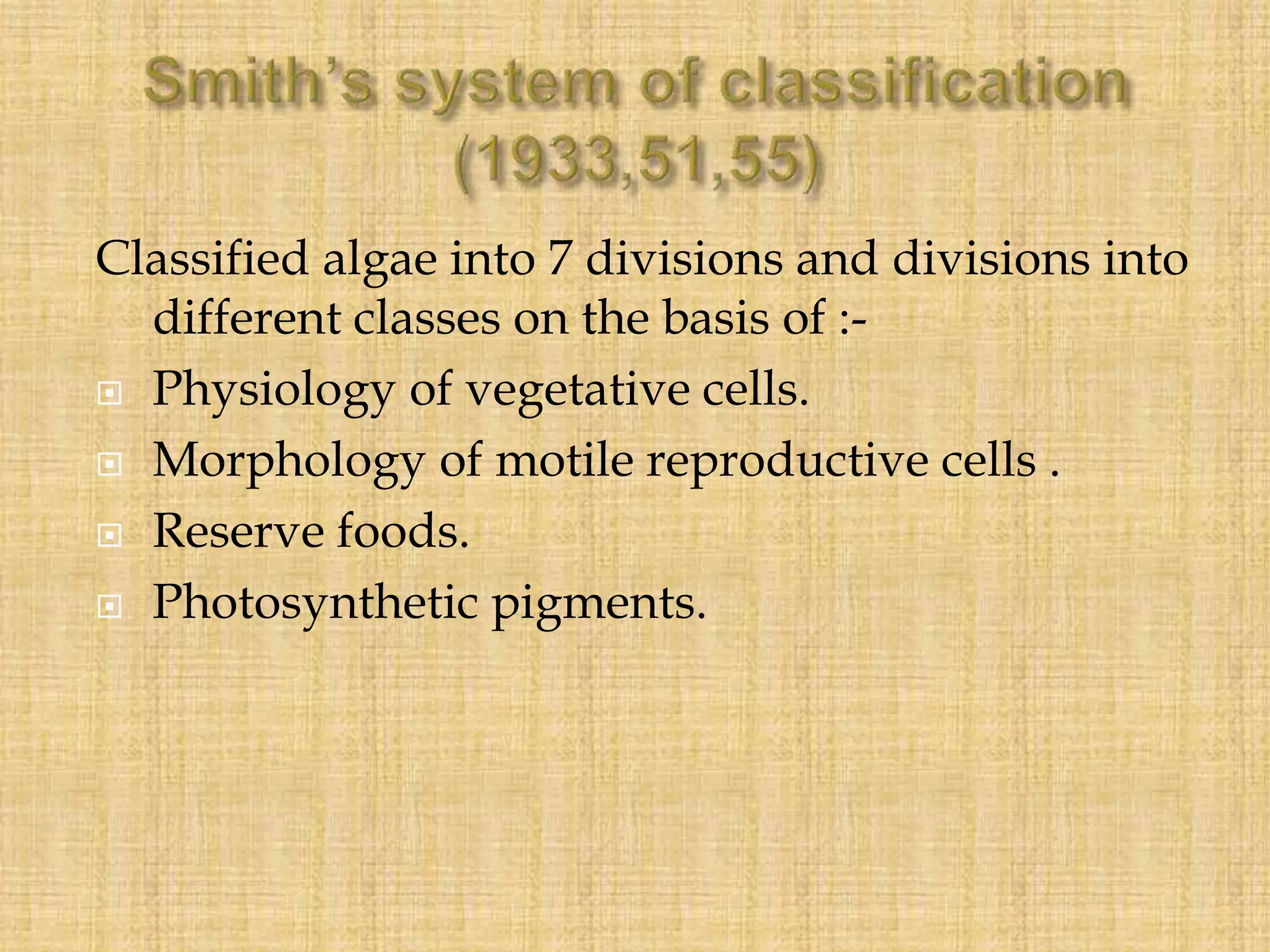 Classified algae into 7 divisions and divisions into
different classes on the basis of :-
 Physiology of vegetative cells.
 Morphology of motile reproductive cells .
 Reserve foods.
 Photosynthetic pigments.
 