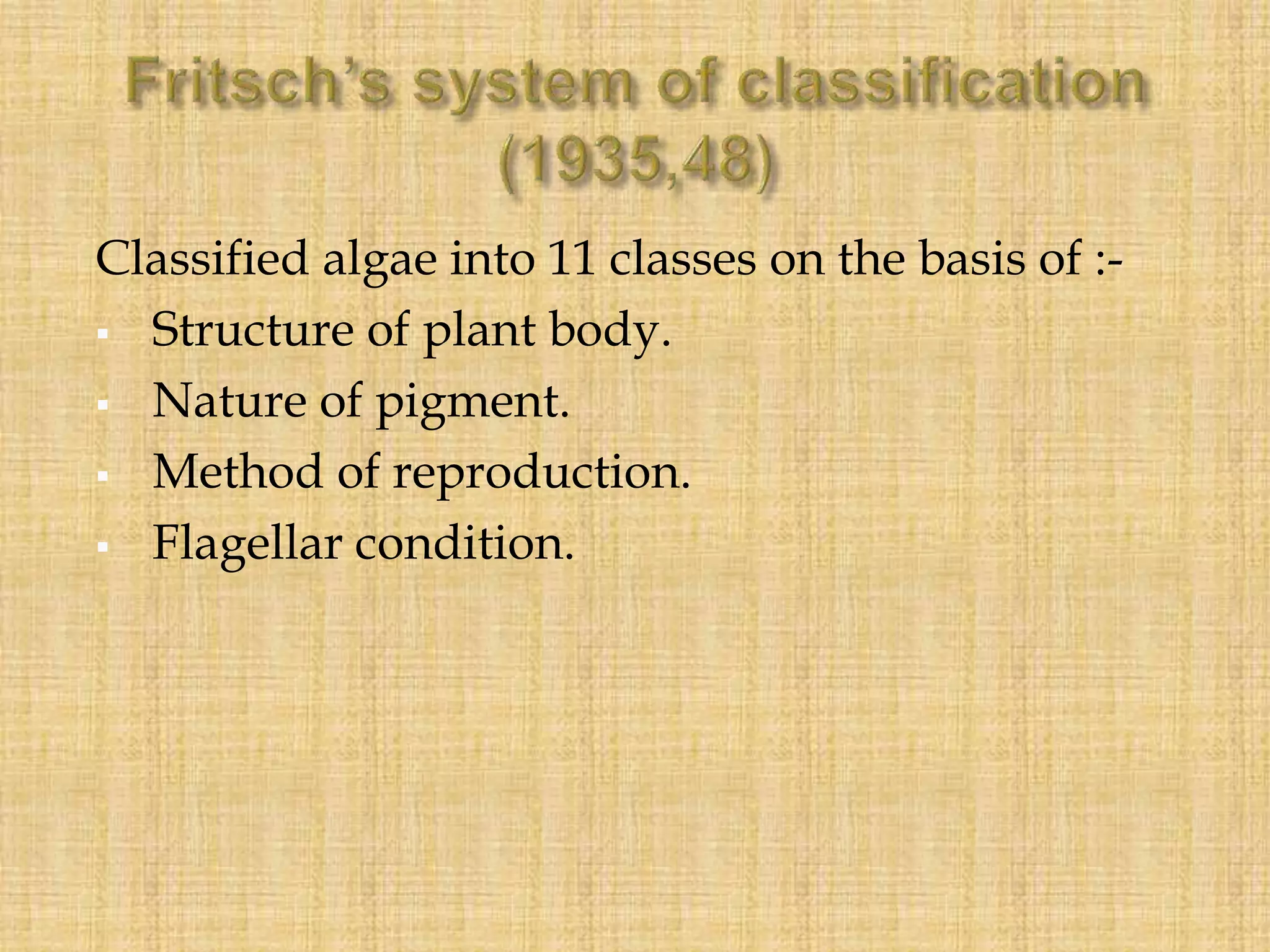Classified algae into 11 classes on the basis of :-
 Structure of plant body.
 Nature of pigment.
 Method of reproduction.
 Flagellar condition.
 