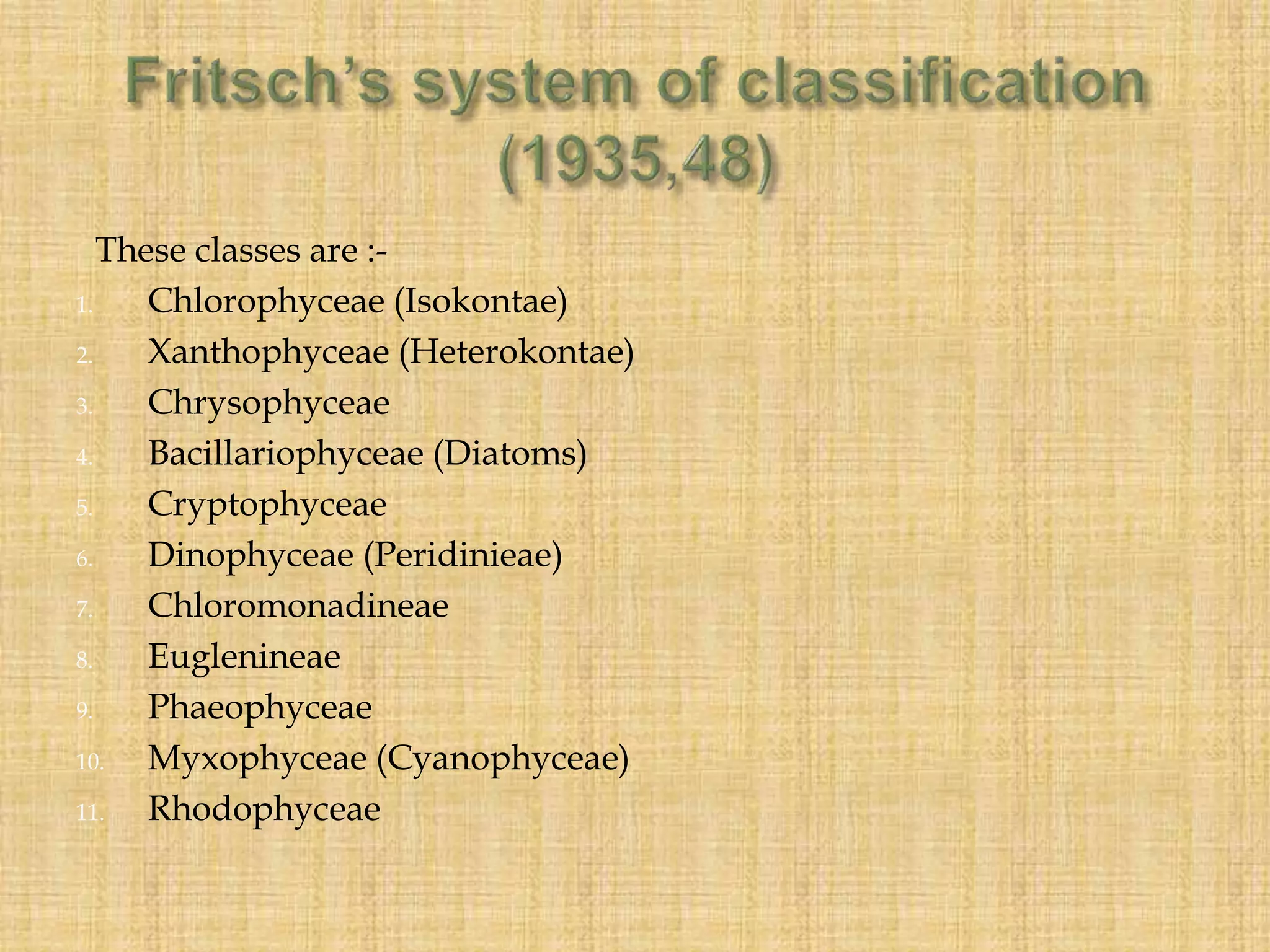 These classes are :-
1. Chlorophyceae (Isokontae)
2. Xanthophyceae (Heterokontae)
3. Chrysophyceae
4. Bacillariophyceae (Diatoms)
5. Cryptophyceae
6. Dinophyceae (Peridinieae)
7. Chloromonadineae
8. Euglenineae
9. Phaeophyceae
10. Myxophyceae (Cyanophyceae)
11. Rhodophyceae
 