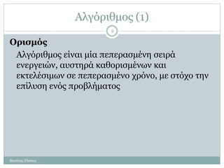 Αλγόριθμος (1)
Ορισμός
Αλγόριθμος είναι μία πεπερασμένη σειρά
ενεργειών, αυστηρά καθορισμένων και
εκτελέσιμων σε πεπερασμένο χρόνο, με στόχο την
επίλυση ενός προβλήματος
Βασίλης Ζήσκος
2
 