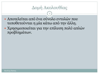 Δομή Ακολουθίας
 Αποτελείται από ένα σύνολο εντολών που
τοποθετούνται η μία κάτω από την άλλη.
 Χρησιμοποιείται για την επίλυση πολύ απλών
προβλημάτων.
Βασίλης Ζήσκος
6
 