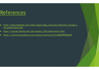 References
 https://biocyclopedia.com/index/algae/algal_culturing/collection_storage_a
nd_preservation.php
 https://courses.botany.wisc.edu/botany_330/preservation.html
 https://www.sciencedirect.com/science/article/pii/014486099090022R https://www.sciencedirect.com/science/article/pii/014486099090022R
https://biocyclopedia.com/index/algae/algal_culturing/collection_storage_a
https://courses.botany.wisc.edu/botany_330/preservation.html
https://www.sciencedirect.com/science/article/pii/014486099090022Rhttps://www.sciencedirect.com/science/article/pii/014486099090022R
11
 