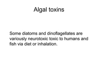 Algal toxins


Some diatoms and dinoflagellates are
variously neurotoxic toxic to humans and
fish via diet or inhalation.
 