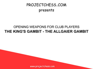 PROJECTCHESS . COM presents THE KING'S GAMBIT - THE ALLGAIER GAMBIT OPENING WEAPONS FOR CLUB PLAYERS www.projectchess.com 