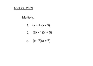 April 27, 2009

      Multiply:

         1. (x + 4)(x ­ 3)

              (2x ­ 1)(x + 5)
         2.

              (x ­ 7)(x + 7)
         3.
 