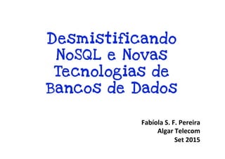 Desmistificando
NoSQL e Novas
Tecnologias de
Bancos de Dados
Fabíola	
  S.	
  F.	
  Pereira	
  
Algar	
  Telecom	
  	
  
Set	
  2015	
  
 