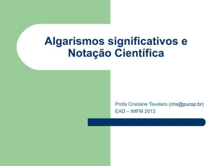 Algarismos significativos e
    Notação Científica



             Profa Cristiane Tavolaro (cris@pucsp.br)
             EAD – IMFM 2012
 