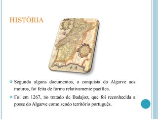 HISTÓRIA Segundo alguns documentos, a conquista do Algarve aos mouros, foi feita de forma relativamente pacifica.  Foi em 1267, no tratado de Badajoz, que foi reconhecida a posse do Algarve como sendo território português. 