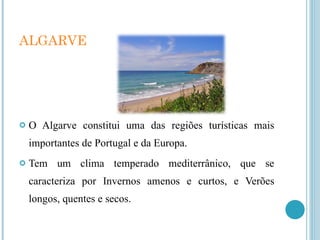 ALGARVE O Algarve constitui uma das regiões turísticas mais importantes de Portugal e da Europa. Tem um clima temperado mediterrânico, que se caracteriza por Invernos amenos e curtos, e Verões longos, quentes e secos. 