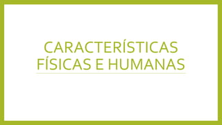 CARACTERÍSTICAS
FÍSICAS E HUMANAS
 