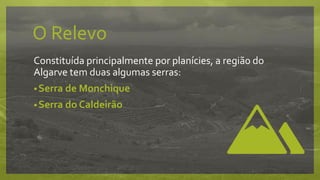 O Relevo
Constituída principalmente por planícies, a regiã0 do
Algarve tem duas algumas serras:
•Serra de Monchique
•Serra do Caldeirão
 