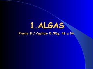 1.ALGAS1.ALGAS
Frente B / Capítulo 5 /Pág. 48 a 54.Frente B / Capítulo 5 /Pág. 48 a 54.
 