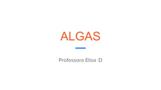 ALGAS
Professora Elisa :D
 