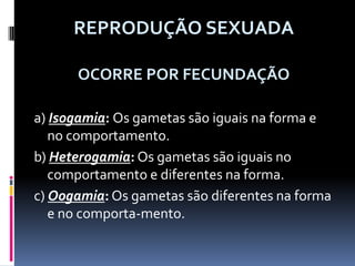 REPRODUÇÃO SEXUADAOCORRE POR FECUNDAÇÃOa) Isogamia: Os gametas são iguais na forma e no comportamento.b) Heterogamia: Os gametas são iguais no comportamento e diferentes na forma.c) Oogamia: Os gametas são diferentes na forma e no comporta-mento. 