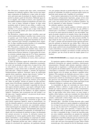 140                                                           Vidotti e Rollemberg                                                   Quim. Nova

-    Filo Chlorophyta, composto pelas algas verdes, extremamente          veis, pois qualquer alteração na produtividade das algas ou na com-
     abundantes nos ambientes aquáticos, onde é um dos mais impor-        posição da comunidade, em relação ao usual para aquele sistema em
     tantes componentes do fitoplâncton; as algas verdes são respon-      particular, pode ameaçar todo o equilíbrio do ecossistema3.
     sáveis pela maior parte da produção de oxigênio molecular dis-           Como espécies representativas do nível trófico inferior, as algas
     ponível no planeta a partir da fotossíntese. Habitando águas do-     são organismos ecologicamente importantes, porque servem como
     ces ou salgadas, solos úmidos ou troncos, estes organismos po-       fonte de alimento fundamental para outras espécies aquáticas e ocu-
     dem também estabelecer relações de mutualismo com outros seres       pam, assim, uma posição única entre os produtores primários: são
     vivos, como os fungos, formando os liquens. As algas verdes          um elo importante na cadeia alimentar e essenciais à “economia”
     acumulam amido no interior de suas células, e contêm os pig-         dos ambientes aquáticos como alimento.
     mentos clorofilas a e b, carotenos e xantofilas; a presença de           Assim como os outros vegetais aquáticos e terrestres, pouco ou
     clorofilas a e b sustenta a idéia de que as algas verdes tenham      muito evoluídos, as algas necessitam de água, luz, gás carbônico e
     sido as ancestrais das plantas, por serem estas possuidoras des-     minerais para o crescimento e a manutenção da vida. Cada organis-
     tes tipos de clorofila.                                              mo possui um modo especial de atender às suas necessidades, mas,
- Filo Rhodophyta, composto pelas algas vermelhas, quase que              apesar da grande variação de cor, tamanho, forma e tipo de reprodu-
     exclusivamente pluricelulares e marinhas (mais comuns em ma-         ção, todas as algas têm em comum o fato de produzirem seu próprio
     res quentes), que vivem fixadas em um substrato; a principal         alimento através da fotossíntese, pois todas possuem clorofila. As
     característica é a presença do pigmento ficoeritrina em suas cé-     algas retiram do meio o que necessitam através de toda a superfície
     lulas, responsável pela coloração avermelhada destes organis-        do “corpo” e, portanto, não necessitam de tecidos especiais para trans-
     mos. As algas vermelhas possuem clorofilas a e d e carotenóides,     porte dos nutrientes no interior das suas células. Mas a vida no am-
     e armazenam amido como material de reserva.                          biente aquático apresenta algumas dificuldades, como a penetração
- Filo Phaeophyta, composto pelas algas pardas, organismos                da luz, já que a partir de uma certa profundidade não há luz suficien-
     pluricelulares predominantemente marinhos (mais comuns em            te para a fotossíntese; a escassez de minerais, tornando o meio mui-
     mares frios), vivendo fixados em um substrato ou flutuando, for-     tas vezes limitante em relação a um mineral; ou ainda a presença do
     mando imensas florestas submersas. As algas pardas são as maio-      gás carbônico, que não circula de modo tão simples quanto na at-
     res existentes, podendo atingir mais de 25 m. Nestes organismos      mosfera4.
     são encontrados os pigmentos fucoxantina, clorofilas a e c e
     carotenóides e, como substâncias de reserva, óleos e polissaca-      A VIDA EM SOCIEDADE ou as relações entre algas e ambiente
     rídeo (laminarina).
     As algas são organismos capazes de ocupar todos os meios que              Os organismos aquáticos influenciam a concentração de muitas
lhes ofereçam luz e umidade suficientes, temporárias ou permanen-         substâncias diretamente por captação metabólica, transformação,
tes; assim, são encontradas em águas doces, na água do mar, sobre         armazenamento e liberação sendo, portanto, importante conhecer a
os solos úmidos ou mesmo sobre a neve. Quer sejam uni ou                  interação entre os organismos e o ambiente para melhor compreen-
pluricelulares, as algas retiram todos os nutrientes que precisam do      são da química de um habitat aquático. Os processos primordiais são
meio onde estão – solução ou umidade - e, portanto, são organismos        a fotossíntese e a respiração; como resultado da fotossíntese são pro-
fundamentalmente aquáticos. Entretanto, apesar da simplicidade            duzidas ligações ricas em energia, que alteram o equilíbrio termo-
aparente destes organismos, algumas algas possuem “sistemas” in-          dinâmico. Pela respiração são catalisados processos redox e o equi-
ternos que só são encontrados nos vegetais superiores1!                   líbrio é restaurado. O balanço entre fotossíntese e respiração é res-
     Algumas espécies de algas encontram uso na avaliação da quali-       ponsável pelo controle da concentração de oxigênio na água e estes
dade dos sistemas aquáticos, para os quais, inclusive, já foi sugerido    dois processos são importantes na purificação das águas naturais;
um “índice de poluição” baseado nos gêneros de algas presentes:           distúrbios temporais ou localizados deste estado estacionário levam
quanto menos diversificada a população, maior a poluição do siste-        a alterações biológicas e químicas que refletem poluição5.
ma2. Um outro aspecto está relacionado à capacidade em retirar do              As comunidades de algas são controladas por muitos fatores
meio aquoso elementos químicos, o que sugere a utilização de algu-        ambientais, bióticos e abióticos, os quais podem, por sua vez, ser
mas espécies de algas na recuperação de sistemas aquáticos, em es-        afetados por espécies químicas estranhas ao meio (contaminantes),
pecial quanto à presença de íons metálicos e de alguns compostos          produzindo mudanças na estrutura e no funcionamento da comuni-
orgânicos. Finalmente, mais recentemente tem sido avaliado o uso          dade. As algas podem sofrer efeitos diretos, em curtos tempos, e
das algas como “reagentes químicos”, em processos de pré-concen-          também, efeitos indiretos, sendo estes resultantes dos efeitos diretos
tração na química analítica.                                              sobre outros organismos no meio. Alguns exemplos podem ser apre-
     Nos sistemas aquáticos as algas incorporam energia solar em          sentados, evidenciando a íntima relação entre uma comunidade de
biomassa, produzem o oxigênio que é dissolvido na água e usado            algas e o ambiente em que se encontram.
pelos demais organismos aquáticos, atuam na mineralização e no                 Interações algas – macrófitas: há muita discussão sobre o papel
ciclo dos elementos químicos, e servem como alimento para animais              das macrófitas (espécies de vegetais adaptados ao ambiente aquá-
herbívoros e onívoros. Ao morrerem, seus constituintes químicos                tico ao longo do seu processo evolutivo), mas uma hipótese pa-
sofrem transformações nos sedimentos, são solubilizados e reciclados           rece ser que elas absorvem N e P inorgânicos dissolvidos, com-
na água. Estas diferentes “funções” desempenhadas pelas algas nos              petindo com as algas pelos nutrientes. O impacto direto dos
sistemas aquáticos dependem da temperatura, da intensidade da ra-              contaminantes sobre as macrófitas pode produzir efeitos diver-
diação solar, da concentração de nutrientes na água e da alimentação           sos sobre a comunidade de algas. A morte das macrófitas pode,
dos animais presentes no sistema. As alterações naturais ou                    em certas condições, potencializar um aumento dos nutrientes
antropogênicas no sistema aquático podem alterar o balanço destes              inorgânicos no sistema, mas estudos realizados com herbicidas6
fatores controladores, e causar mudanças na composição da comuni-              (eliminando as macrófitas) indicaram que este aumento nas quan-
dade de algas, nas taxas de produtividade, na biomassa e na química            tidades de nitrogênio e de fósforo disponíveis para as algas só
da água. É importante perceber que, tanto a inibição como a esti-              ocorre após uma grave desoxigenação da água. Outros estudos
mulação do crescimento dos organismos, são igualmente indesejá-                mostraram que, com o aumento do nível de iluminação, associa-
 