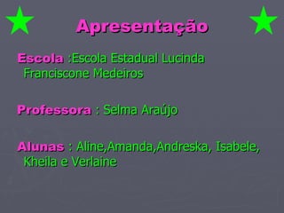 Apresentação Escola   :Escola Estadual Lucinda Franciscone Medeiros Professora   :   Selma Araújo Alunas   : Aline,Amanda,Andreska, Isabele, Kheila e Verlaine 