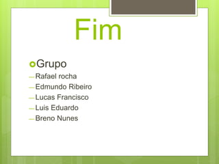 Fim 
Grupo 
— Rafael rocha 
—Edmundo Ribeiro 
— Lucas Francisco 
— Luis Eduardo 
— Breno Nunes 
