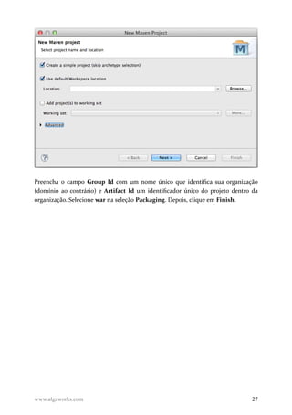 Preencha o campo Group Id com um nome único que identifica sua organização
(domínio ao contrário) e Artifact Id um identificador único do projeto dentro da
organização. Selecione war na seleção Packaging. Depois, clique em Finish.
www.algaworks.com 27
 