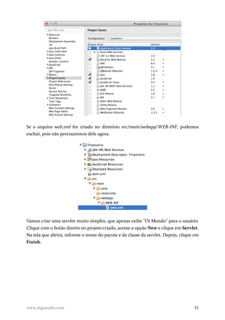 Se o arquivo web.xml for criado no diretório src/main/webapp/WEB-INF, podemos
excluir, pois não precisaremos dele agora.
Vamos criar uma servlet muito simples, que apenas exibe "Oi Mundo" para o usuário.
Clique com o botão direito no projeto criado, acesse a opção New e clique em Servlet.
Na tela que abrirá, informe o nome do pacote e da classe da servlet. Depois, clique em
Finish.
www.algaworks.com 31
 