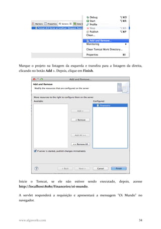 Marque o projeto na listagem da esquerda e transfira para a listagem da direita,
clicando no botão Add >. Depois, clique em Finish.
Inicie o Tomcat, se ele não estiver sendo executado, depois, acesse
http://localhost:8080/Financeiro/oi-mundo.
A servlet responderá a requisição e apresentará a mensagem "Oi Mundo" no
navegador.
www.algaworks.com 34
 