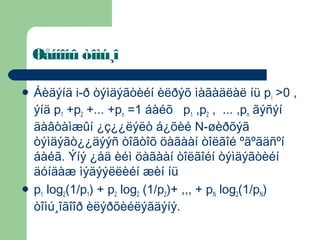 Øåííîíû òîìú¸î

 Áèäýíä   i-ð òýìäýãòèéí èëðýõ ìàãàäëàë íü p i >0 ,
  ýíä p1 +p2 +... +pn =1 áàéõ p1 ,p2 , ... ,pn ãýñýí
  äàâòàìæûí ¿ç¿¿ëýëò á¿õèé N-øèðõýã
  òýìäýãò¿¿äýýñ òîãòîõ öàãààí òîëãîé ºãºãäñºí
  áàéã. Ýíý ¿åä èéì öàãààí òîëãîéí òýìäýãòèéí
  äóíäàæ ìýäýýëëèéí æèí íü
 p1 log2(1/p1) + p2 log2 (1/p2)+ ,,, + pN log2(1/pN)
  òîìú¸îãîîð èëýðõèéëýãäýíý.
 