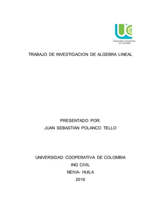 TRABAJO DE INVESTIGACION DE ALGEBRA LINEAL
PRESENTADO POR:
JUAN SEBASTIAN POLANCO TELLO
UNIVERSIDAD COOPERATIVA DE COLOMBIA
ING CIVIL
NEIVA- HUILA
2016
 