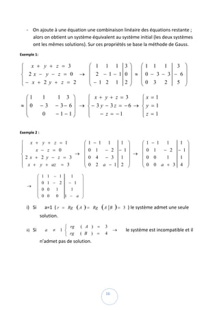 ‐ On ajoute à une équation une combinaison linéaire des équations restante ; 
       alors on obtient un système équivalent au système initial (les deux systèmes 
       ont les mêmes solutions). Sur ces propriétés se base la méthode de Gauss.  
Exemple 1:  


    ⎧ x + y + z = 3    ⎛ 1 1 1 3 ⎞      ⎛1 1    1   3 ⎞
    ⎪                  ⎜            ⎟   ⎜              ⎟
    ⎨ 2x − y − z = 0 → ⎜ 2 − 1− 1 0 ⎟ ≈ ⎜0 − 3 − 3 − 6 ⎟  
    ⎪                  ⎜ − 1 2 1 2 ⎟    ⎜0 3        5 ⎟
    ⎩− x + 2 y + z = 2 ⎝            ⎠   ⎝       2      ⎠

      ⎛1              1         1   3 ⎞    ⎧ x+ y + z = 3      ⎧x =1
      ⎜                                ⎟   ⎪                   ⎪
    ≈ ⎜0          −3            − 3− 6 ⎟ → ⎨− 3 y − 3 z = −6 → ⎨ y = 1  
      ⎜                         −1−1⎟      ⎪    − z = −1       ⎪z =1
      ⎝               0                ⎠   ⎩                   ⎩
 

Exemple 2 : 

    ⎧ x +             y + z = 1  ⎛          1 − 1        11 ⎞   ⎛ 1 − 1  1   1                   ⎞
    ⎪                            ⎜                          ⎟   ⎜                                ⎟
    ⎪    x        − z = 0        ⎜          0 1      − 2 − 1⎟   ⎜ 0 1   − 2 − 1                  ⎟
    ⎨                          → ⎜                            → ⎜
    ⎪2 x +         2 y − z = 3              0 4      − 3 1 ⎟      0 0    1   1                   ⎟  
                                 ⎜                          ⎟   ⎜                                ⎟
    ⎪                            ⎜                  a − 1 2 ⎟   ⎜ 0 0 a + 3 4                    ⎟
    ⎩ x +         y + az = 3     ⎝          0 2             ⎠   ⎝                                ⎠

              ⎛       1 1   − 1    ⎞ 1
              ⎜                    ⎟
              ⎜       0 1 − 2  − 1 ⎟
      →       ⎜                    ⎟  
                      0 0  1    1
              ⎜                    ⎟
              ⎜            0 1 − a ⎟
              ⎝       0 0          ⎠

     i) Si       a=1  ( r = Rg ( A ) = Rg           (A   B   )=   3 ) le système admet une seule 
                  solution.  

                                   ⎧ rg   ( A ) =    3
     ii)   Si       a       ≠    1 ⎨                         →     le système est incompatible et il 
                                   ⎩ rg   ( B ) =    4
                  n’admet pas de solution.  



                   

 


 
                                                     16 
 